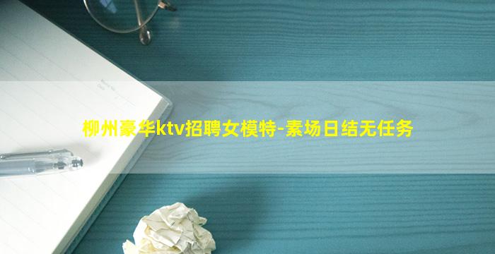 柳州豪华ktv招聘女模特-素场日结无任务